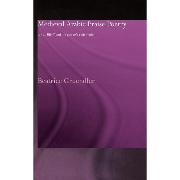 Routledge Studies in Middle Eastern Lite Medieval Arabic Praise Poetry: Ibn Al-Rumi and the Patron's Redemption, (Hardcover)