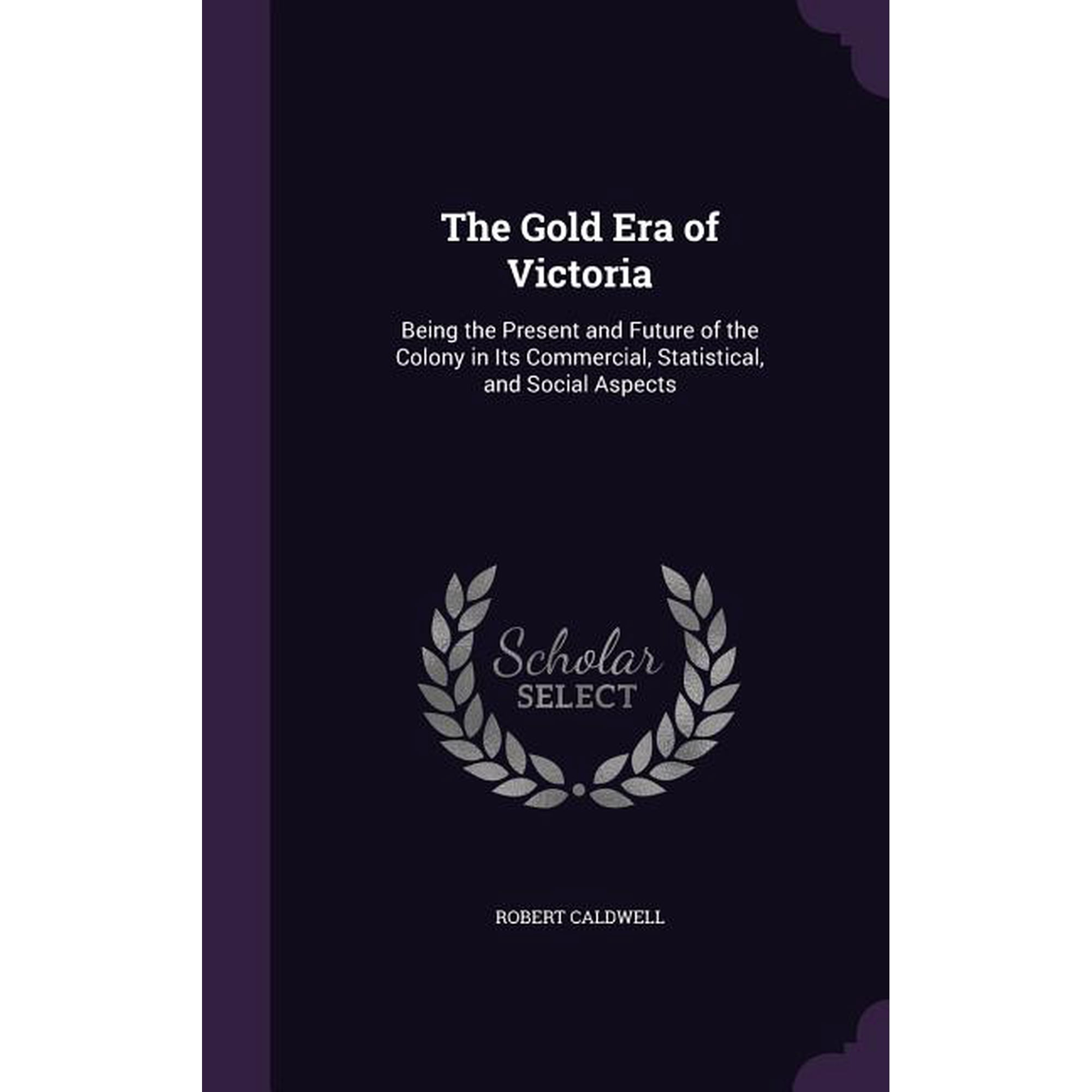 The Gold Era of Victoria : Being the Present and Future of the Colony in Its Commercial, Statistical, and Social Aspects (Hardcover)