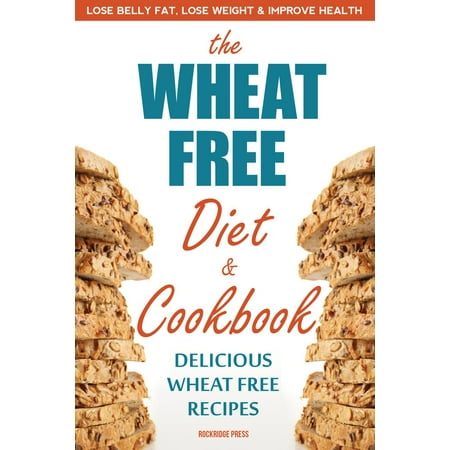 The Wheat Free Diet & Cookbook: Lose Belly Fat, Lose Weight, and Improve Health with Delicious Wheat Free Recipes -