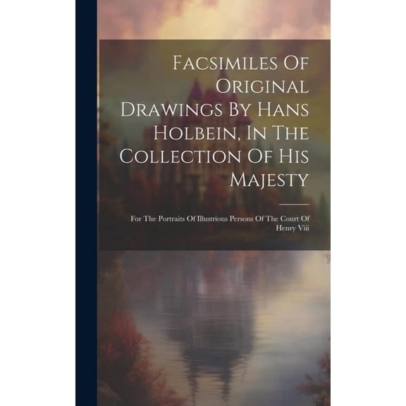 Facsimiles Of Original Drawings By Hans Holbein, In The Collection Of His Majesty: For The Portraits Of Illustrious Persons Of The Court Of Henry Viii