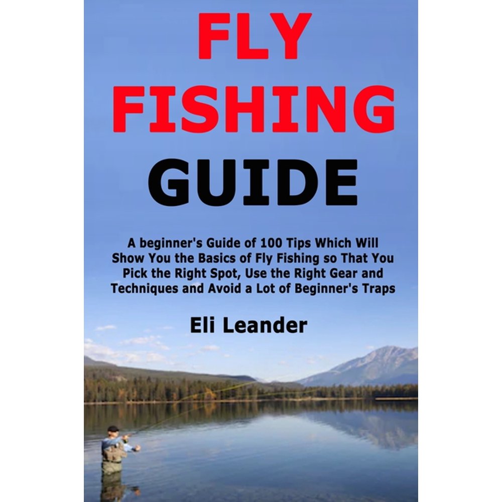Fly Fishing Guide A beginner's Guide of 100 Tips Which Will Show You the Basics of Fly Fishing