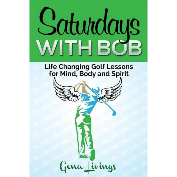 Saturdays with Bob: Life Changing Golf Lessons for Mind, Body and Spirit Paperback
