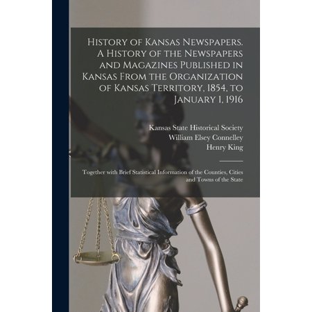 History of Kansas Newspapers. A History of the Newspapers and Magazines Published in Kansas From the Organization of Kansas Territory 1854 to January 1 1916; Together With Brief Statistical Informa