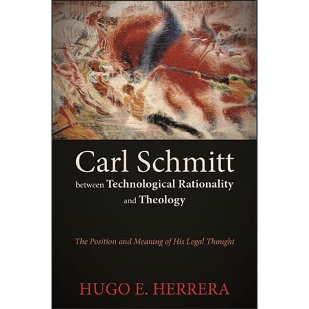 Carl Schmitt between Technological Rationality and Theology: The Position and Meaning of His Legal Thought (Hardcover)