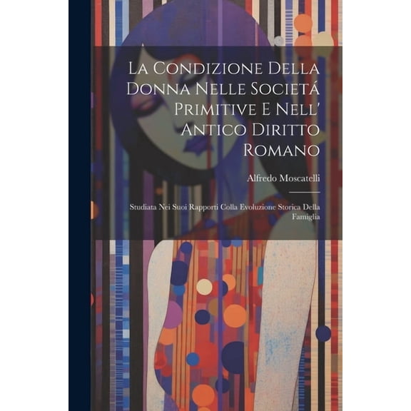 La Condizione Della Donna Nelle Societá Primitive E Nell' Antico Diritto Romano (Paperback)