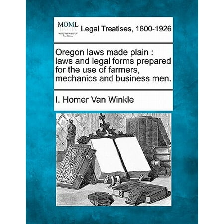 Oregon Form - Oregon Laws Made Plain : Laws and Legal Forms Prepared for the Use of Farmers, Mechanics and Business Men.
