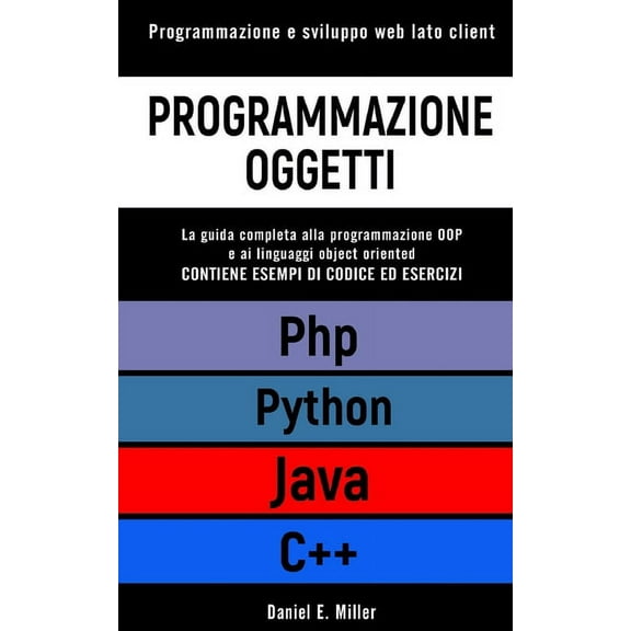Programmazione Oggetti: Programmazione e sviluppo web lato client. PYTHON, JAVA, PHP, C  : la guida completa alla programmazione OOP e ai linguaggi object oriented. ESEMPI DI CODICE ED ESERCIZI (Paper