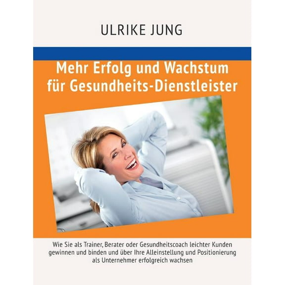 Mehr Erfolg und Wachstum für Gesundheits-Dienstleister : Wie Sie als Trainer, Berater oder Gesundheitscoach leichter Kunden gewinnen und binden und über Ihre Alleinstellung und Positionierung als Unternehmer erfolgreich wachsen (Paperback)