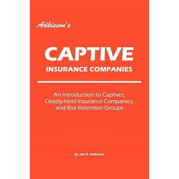 Adkisson's Captive Insurance Companies: An Introduction to Captives, Closely-Held Insurance Companies, and Risk Retention Groups (Paperback)