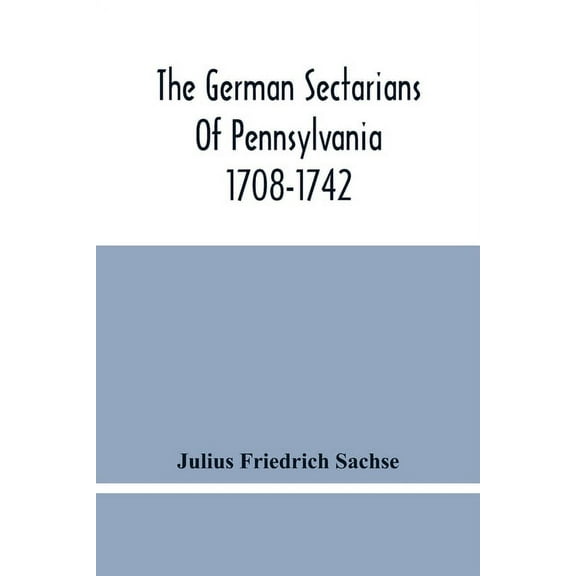 The German Sectarians Of Pennsylvania 1708-1742: A Critical And Legendary History Of The Ephrata Cloister And The Dunker, (Paperback)