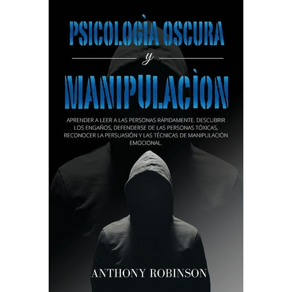PSICOLOGÍA OSCURA y MANIPULACIÓN : Aprender a Leer a las Personas Rápidamente. Descubrir los Engaños, Defenderse de las Personas Tóxicas, Reconocer la Persuasión y Las Técnicas de Manipulación Emocional. (Paperback)