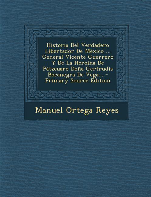Historia del Verdadero Libertador de Mexico ... General Vicente ...