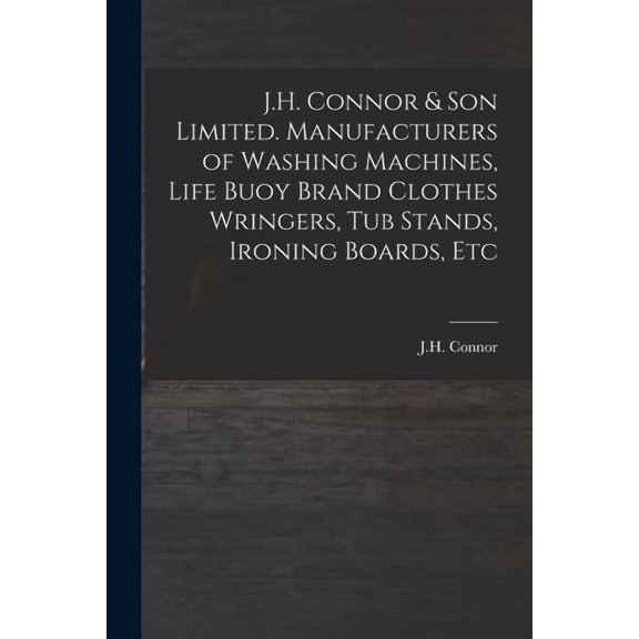 J.H. Connor & Son Limited. Manufacturers of Washing Machines, Life Buoy Brand Clothes Wringers, Tub Stands, Ironing Boards, Etc (Paperback)