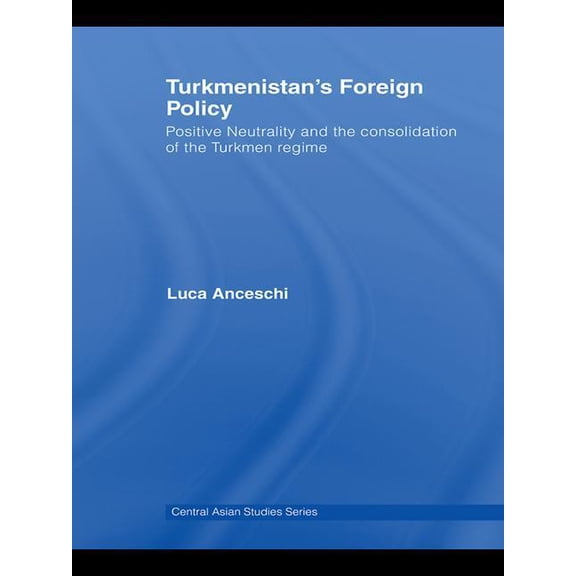 Central Asia Research Forum Turkmenistan's Foreign Policy: Positive Neutrality and the consolidation of the Turkmen Regime, (Paperback)