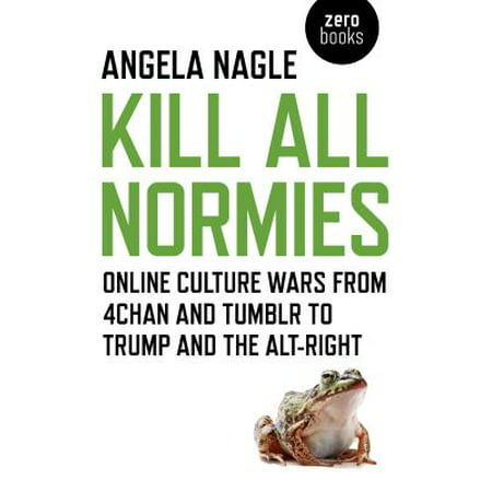 Kill All Normies : Online Culture Wars from 4chan and Tumblr to Trump and the Alt-Right