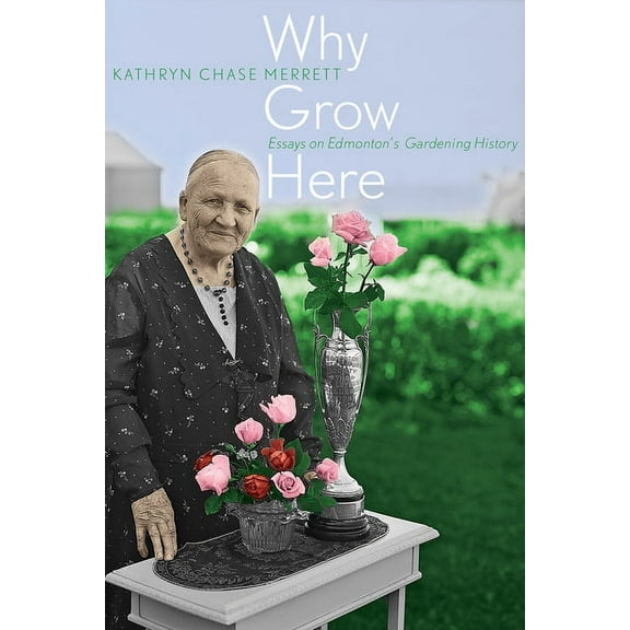 Why Grow Here: Essays on Edmonton's Gardening History (Paperback)