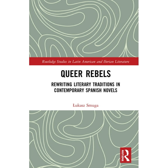 Routledge Studies in Latin American and  Queer Rebels: Rewriting Literary Traditions in Contemporary Spanish Novels, (Hardcover)