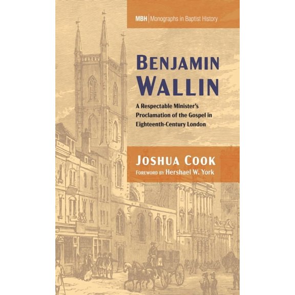 Monographs in Baptist History Benjamin Wallin: A Respectable Minister's Proclamation of the Gospel in Eighteenth-Century London, Book 27, (Hardcover)