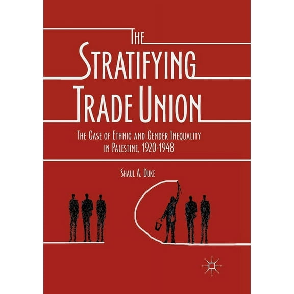 The Stratifying Trade Union: The Case of Ethnic and Gender Inequality in Palestine, 1920-1948, (Paperback)