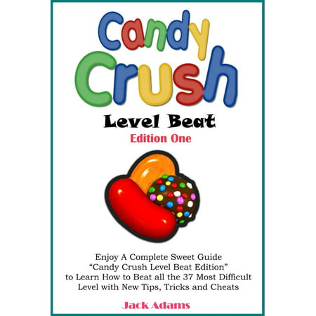Candy Crush Level Beat: Enjoy a Complete Sweet Guide “Candy Crush Level Beat Edition” to Learn How to Beat all the 37 Most Difficult Level with New Tips, Tricks, Strategy and Cheats -
