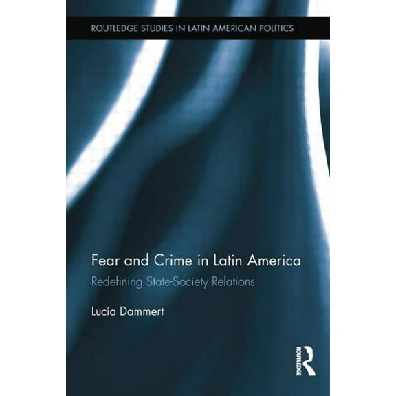 Routledge Studies in Latin American Poli Fear and Crime in Latin America: Redefining State-Society Relations, (Paperback)