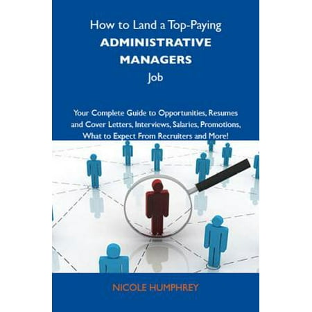 How to Land a Top-Paying Administrative managers Job: Your Complete Guide to Opportunities, Resumes and Cover Letters, Interviews, Salaries, Promotions, What to Expect From Recruiters and More -