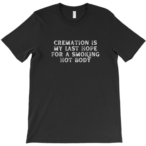Cremation Is My Last Hope For A Smoking Hot Body Funny Sarcastic Graphic H2579 T-Shirt, for Men and Women, Up to Size 5XL