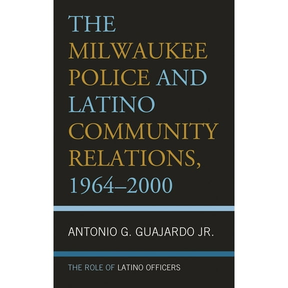 The Milwaukee Police and Latino Community Relations, 1964-2000: The Role of Latino Officers, (Hardcover)