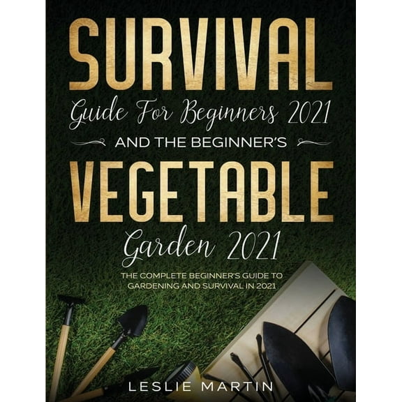 Survival Guide for Beginners 2021 And The Beginner's Vegetable Garden 2021: The Complete Beginner's Guide to Gardening a, (Paperback)