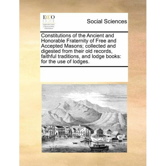 Constitutions of the Ancient and Honorable Fraternity of Free and Accepted Masons; Collected and Digested from Their Old Records, Faithful Traditions, and Lodge Books: For the Use of Lodges. (Paperbac