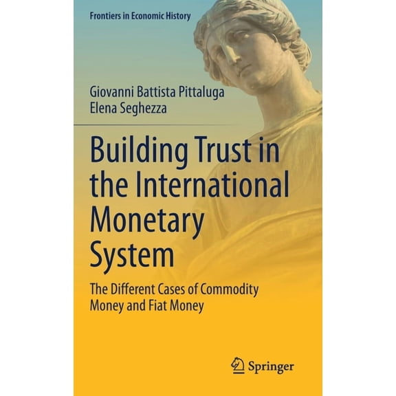 Frontiers in Economic History Building Trust in the International Monetary System: The Different Cases of Commodity Money and Fiat Money, (Hardcover)