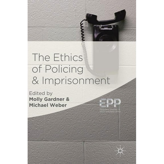 Palgrave Studies in Ethics and Public Po The Ethics of Policing and Imprisonment, (Hardcover)