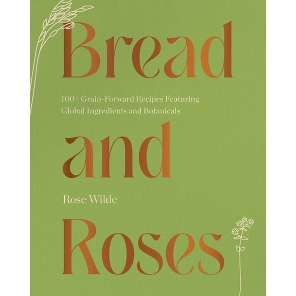 Bread and Roses: 100  Grain Forward Recipes Featuring Global Ingredients and Botanicals, (Hardcover)