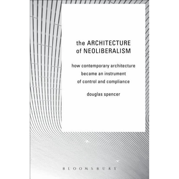 The Architecture of Neoliberalism: How Contemporary Architecture Became an Instrument of Control and Compliance, (Hardcover)