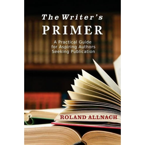 The Writer's Primer: A Practical Guide for Aspiring Authors Seeking Publication, (Paperback)
