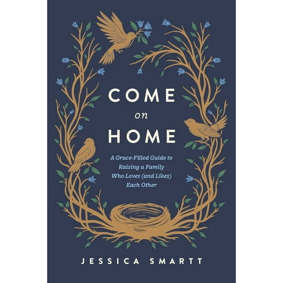 Come on Home: A Grace-Filled Guide to Raising a Family Who Loves (and Likes) Each Other, (Paperback)