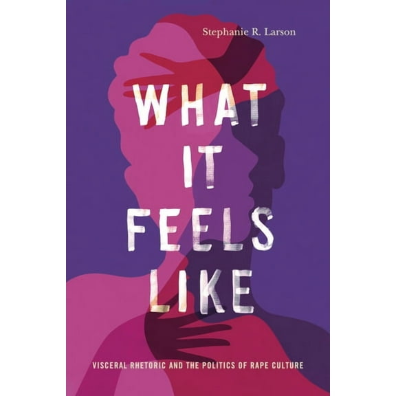 Rhetoric and Democratic Deliberation What It Feels Like: Visceral Rhetoric and the Politics of Rape Culture, Book 27, (Hardcover)