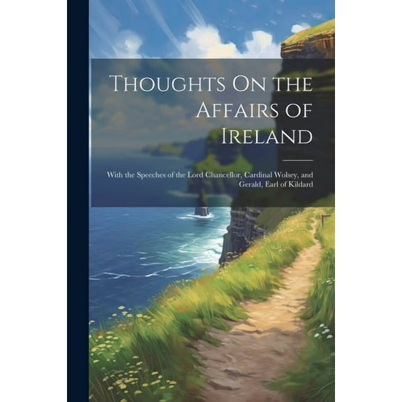 Thoughts On the Affairs of Ireland: With the Speeches of the Lord Chancellor, Cardinal Wolsey, and Gerald, Earl of Kildard (Paperback)