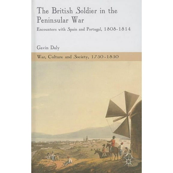 War, Culture and Society, 1750-1850 The British Soldier in the Peninsular War: Encounters with Spain and Portugal, 1808-1814, (Hardcover)