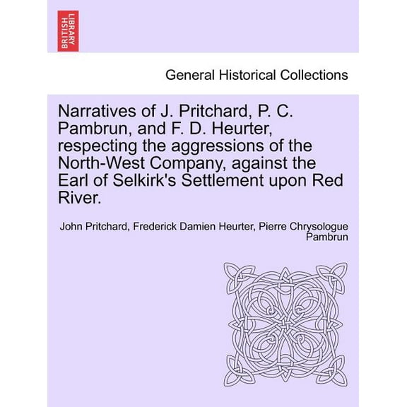 Narratives of J. Pritchard, P. C. Pambrun, and F. D. Heurter, respecting the aggressions of the North-West Company, against the Earl of Selkirk's Sett