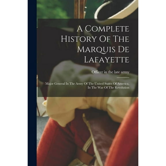 A Complete History Of The Marquis De Lafayette : Major General In The Army Of The United States Of America, In The War Of The Revolution (Paperback)