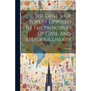 The Genius Of Popery Opposed To The Principles Of Civil And Religious Liberty (Paperback)