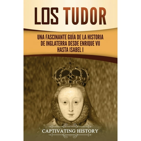 Los Tudor: Una Fascinante GuÃ­a de la Historia de Inglaterra desde Enrique VII hasta Isabel I, (Paperback)