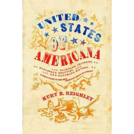 United States of Americana : Backyard Chickens, Burlesque Beauties, and Handmade Bitters: A Field Guide to the New American Roots