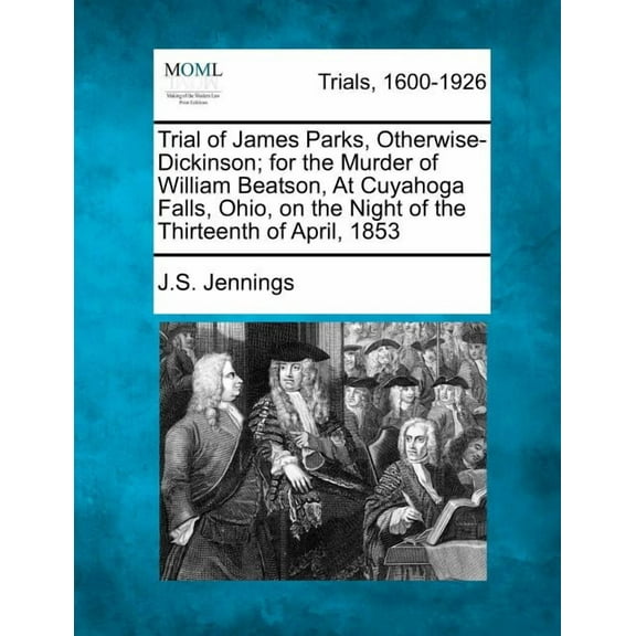 Trial of James Parks, Otherwise-Dickinson; For the Murder of William Beatson, at Cuyahoga Falls, Ohio, on the Night of the Thirteenth of April, 1853