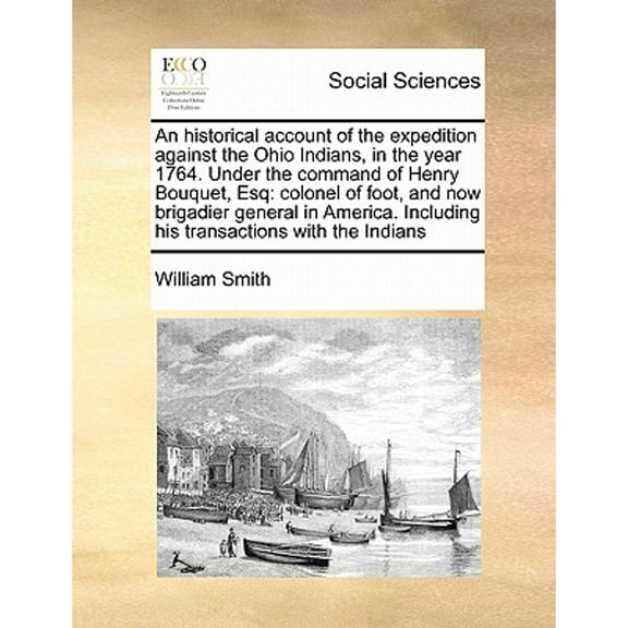 An Historical Account of the Expedition Against the Ohio Indians, in the Year 1764. Under the Command of Henry Bouquet, Esq : Colonel of Foot, and Now Brigadier General in America. Including His Transactions with the Indians (Paperback)