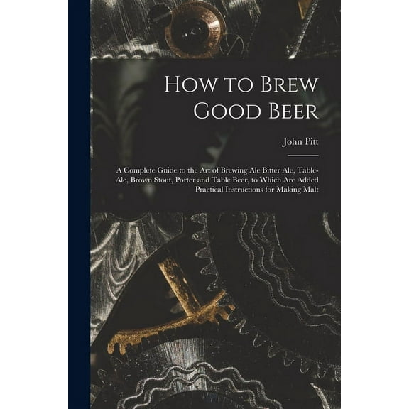 How to Brew Good Beer: a Complete Guide to the Art of Brewing Ale Bitter Ale, Table-ale, Brown Stout, Porter and Table Beer, to Which Are Added Practical Instructions for Making Malt (Paperback)
