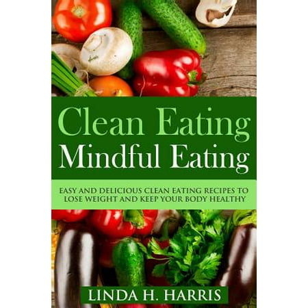 Clean Eating : Mindful Eating: Easy and Delicious Clean Eating Recipes to Lose Weight and Keep Your Body