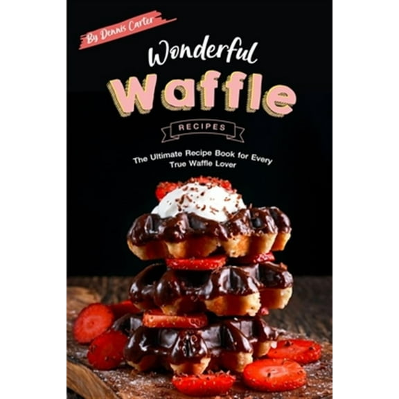 Wonderful Waffle Recipes: The Ultimate Recipe Book for Every True Waffle Lover (Paperback) by Dennis Carter