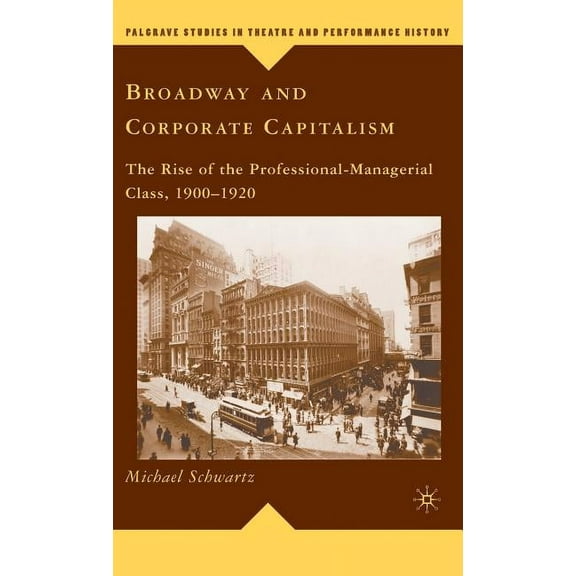 Palgrave Studies in Theatre and Performa Broadway and Corporate Capitalism: The Rise of the Professional-Managerial Class, 1900-1920, (Hardcover)